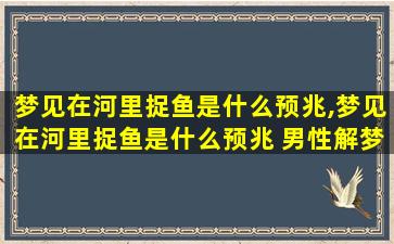 梦见在河里捉鱼是什么预兆,梦见在河里捉鱼是什么预兆 男性解梦 🐅